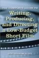 The Complete Guide to Writing, Producing, and Directing a Low-Budget Short Film